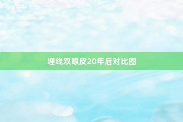 埋线双眼皮20年后对比图