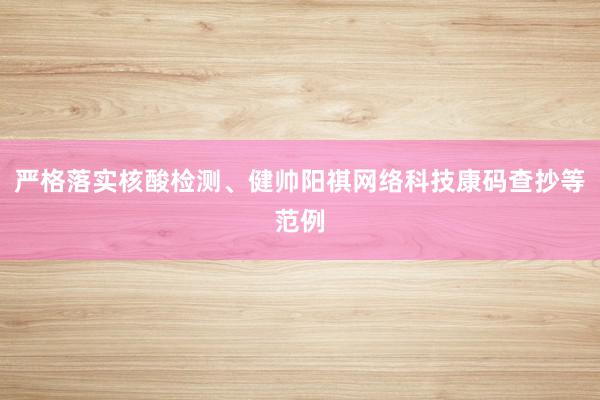 严格落实核酸检测、健帅阳祺网络科技康码查抄等范例