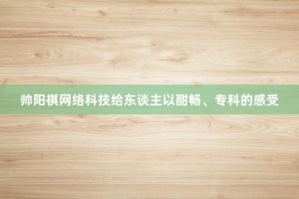 帅阳祺网络科技给东谈主以酣畅、专科的感受